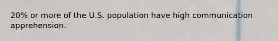 20% or more of the U.S. population have high communication apprehension.