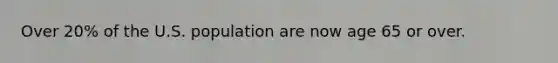 Over 20% of the U.S. population are now age 65 or over.