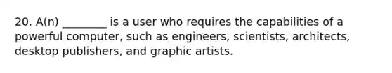 20. A(n) ________ is a user who requires the capabilities of a powerful computer, such as engineers, scientists, architects, desktop publishers, and graphic artists.