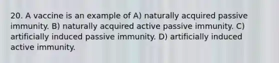 20. A vaccine is an example of A) naturally acquired passive immunity. B) naturally acquired active passive immunity. C) artificially induced passive immunity. D) artificially induced active immunity.