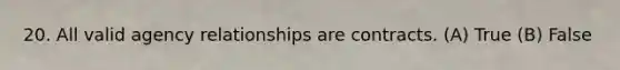 20. All valid agency relationships are contracts. (A) True (B) False