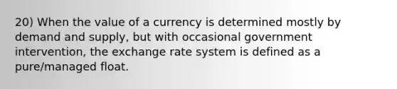 20) When the value of a currency is determined mostly by demand and supply, but with occasional government intervention, the exchange rate system is defined as a pure/managed float.