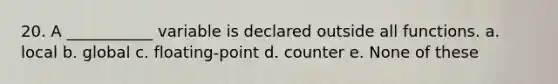 20. A ___________ variable is declared outside all functions. a. local b. global c. floating-point d. counter e. None of these