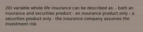 20) variable whole life insurance can be described as: - both an insurance and securities product - an insurance product only - a securities product only - the insurance company assumes the investment risk