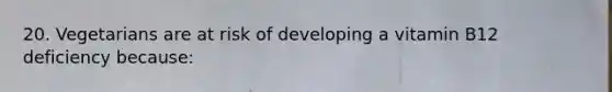 20. Vegetarians are at risk of developing a vitamin B12 deficiency because: