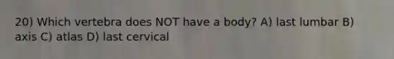 20) Which vertebra does NOT have a body? A) last lumbar B) axis C) atlas D) last cervical