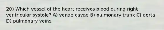 20) Which vessel of <a href='https://www.questionai.com/knowledge/kya8ocqc6o-the-heart' class='anchor-knowledge'>the heart</a> receives blood during right ventricular systole? A) venae cavae B) pulmonary trunk C) aorta D) pulmonary veins