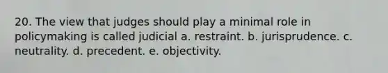 20. The view that judges should play a minimal role in policymaking is called judicial a. restraint. b. jurisprudence. c. neutrality. d. precedent. e. objectivity.