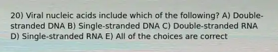 20) Viral nucleic acids include which of the following? A) Double-stranded DNA B) Single-stranded DNA C) Double-stranded RNA D) Single-stranded RNA E) All of the choices are correct