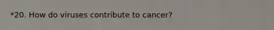 *20. How do viruses contribute to cancer?