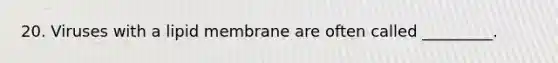 20. Viruses with a lipid membrane are often called _________.