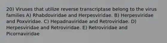 20) Viruses that utilize reverse transcriptase belong to the virus families A) Rhabdoviridae and Herpesviridae. B) Herpesviridae and Poxviridae. C) Hepadnaviridae and Retroviridae. D) Herpesviridae and Retroviridae. E) Retroviridae and Picornaviridae