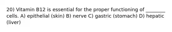 20) Vitamin B12 is essential for the proper functioning of ________ cells. A) epithelial (skin) B) nerve C) gastric (stomach) D) hepatic (liver)
