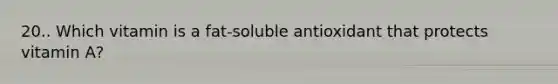 20.. Which vitamin is a fat-soluble antioxidant that protects vitamin A?