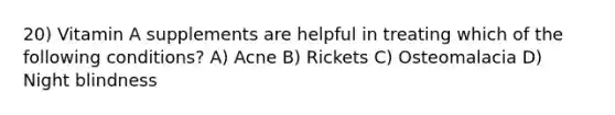 20) Vitamin A supplements are helpful in treating which of the following conditions? A) Acne B) Rickets C) Osteomalacia D) Night blindness