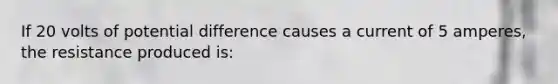 If 20 volts of potential difference causes a current of 5 amperes, the resistance produced is: