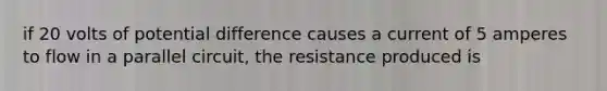 if 20 volts of potential difference causes a current of 5 amperes to flow in a parallel circuit, the resistance produced is