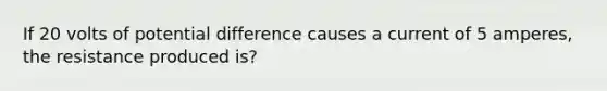 If 20 volts of potential difference causes a current of 5 amperes, the resistance produced is?