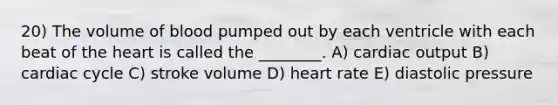 20) The volume of blood pumped out by each ventricle with each beat of the heart is called the ________. A) cardiac output B) cardiac cycle C) stroke volume D) heart rate E) diastolic pressure