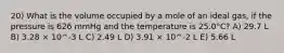 20) What is the volume occupied by a mole of an ideal gas, if the pressure is 626 mmHg and the temperature is 25.0°C? A) 29.7 L B) 3.28 × 10^-3 L C) 2.49 L D) 3.91 × 10^-2 L E) 5.66 L