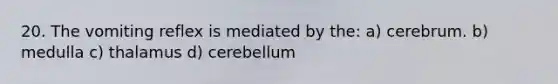 20. The vomiting reflex is mediated by the: a) cerebrum. b) medulla c) thalamus d) cerebellum