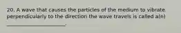 20. A wave that causes the particles of the medium to vibrate perpendicularly to the direction the wave travels is called a(n) _______________________.