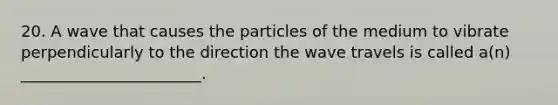 20. A wave that causes the particles of the medium to vibrate perpendicularly to the direction the wave travels is called a(n) _______________________.