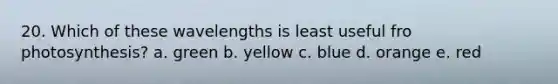 20. Which of these wavelengths is least useful fro photosynthesis? a. green b. yellow c. blue d. orange e. red