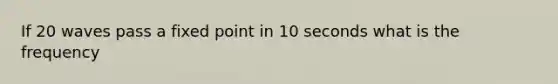 If 20 waves pass a fixed point in 10 seconds what is the frequency