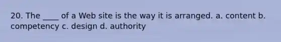 20. The ____ of a Web site is the way it is arranged. a. content b. competency c. design d. authority