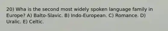 20) Wha is the second most widely spoken language family in Europe? A) Balto-Slavic. B) Indo-European. C) Romance. D) Uralic. E) Celtic.