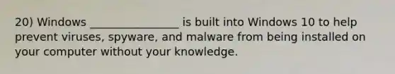 20) Windows ________________ is built into Windows 10 to help prevent viruses, spyware, and malware from being installed on your computer without your knowledge.