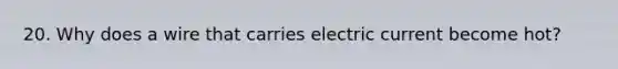 20. Why does a wire that carries electric current become hot?