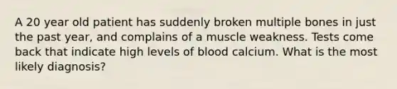 A 20 year old patient has suddenly broken multiple bones in just the past year, and complains of a muscle weakness. Tests come back that indicate high levels of blood calcium. What is the most likely diagnosis?