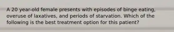 A 20 year-old female presents with episodes of binge eating, overuse of laxatives, and periods of starvation. Which of the following is the best treatment option for this patient?