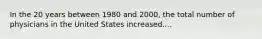 In the 20 years between 1980 and 2000, the total number of physicians in the United States increased....