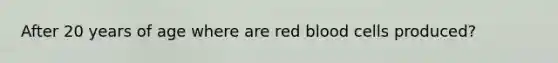 After 20 years of age where are red blood cells produced?