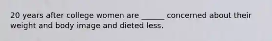 20 years after college women are ______ concerned about their weight and body image and dieted less.