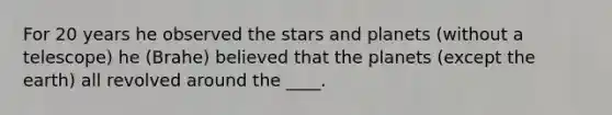 For 20 years he observed the stars and planets (without a telescope) he (Brahe) believed that the planets (except the earth) all revolved around the ____.