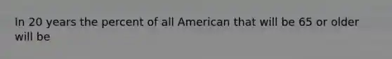 In 20 years the percent of all American that will be 65 or older will be