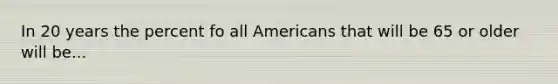 In 20 years the percent fo all Americans that will be 65 or older will be...