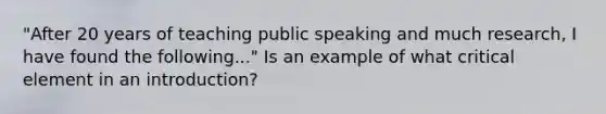 "After 20 years of teaching public speaking and much research, I have found the following..." Is an example of what critical element in an introduction?