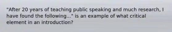 "After 20 years of teaching public speaking and much research, I have found the following..." is an example of what critical element in an introduction?