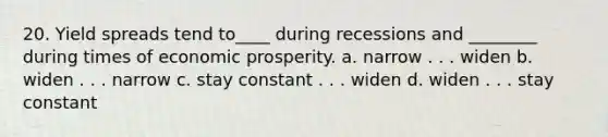 20. Yield spreads tend to____ during recessions and ________ during times of economic prosperity. a. narrow . . . widen b. widen . . . narrow c. stay constant . . . widen d. widen . . . stay constant