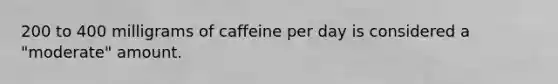 200 to 400 milligrams of caffeine per day is considered a "moderate" amount.