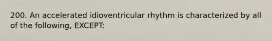 200. An accelerated idioventricular rhythm is characterized by all of the following, EXCEPT: