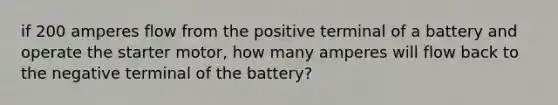 if 200 amperes flow from the positive terminal of a battery and operate the starter motor, how many amperes will flow back to the negative terminal of the battery?