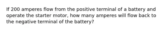 If 200 amperes flow from the positive terminal of a battery and operate the starter motor, how many amperes will flow back to the negative terminal of the battery?