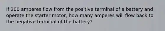 If 200 amperes flow from the positive terminal of a battery and operate the starter​ motor, how many amperes will flow back to the negative terminal of the​ battery?