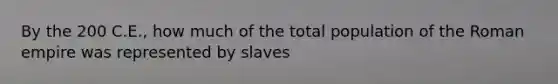 By the 200 C.E., how much of the total population of the Roman empire was represented by slaves